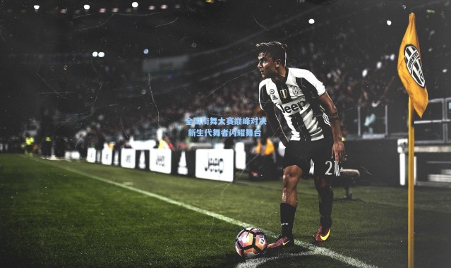 全国街舞大赛巅峰对决 新生代舞者闪耀舞台