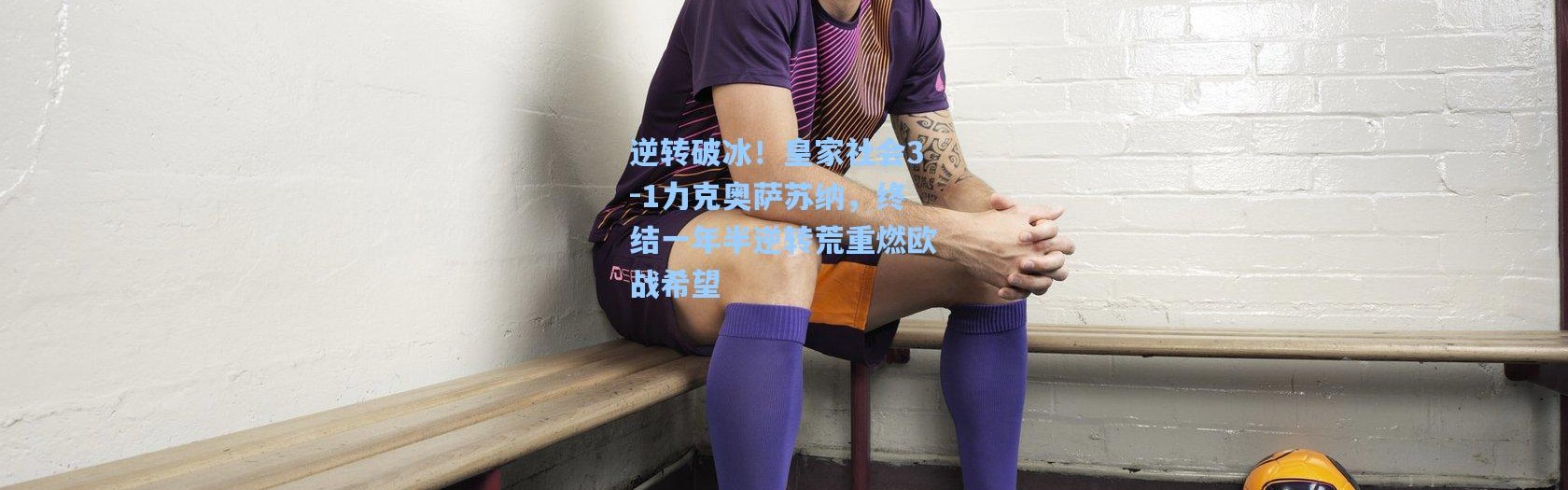 逆转破冰！皇家社会3-1力克奥萨苏纳，终结一年半逆转荒重燃欧战希望