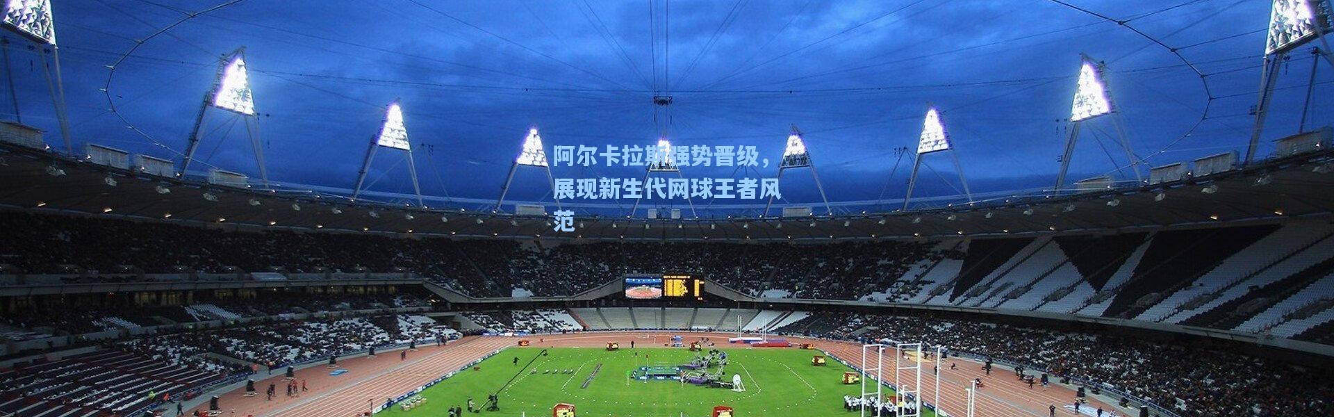 阿尔卡拉斯强势晋级，展现新生代网球王者风范