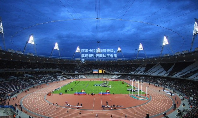 阿尔卡拉斯强势晋级，展现新生代网球王者风范