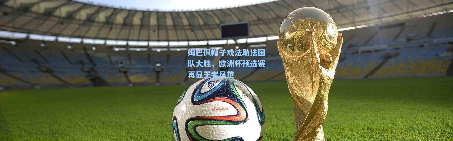 姆巴佩帽子戏法助法国队大胜，欧洲杯预选赛再显王者风范