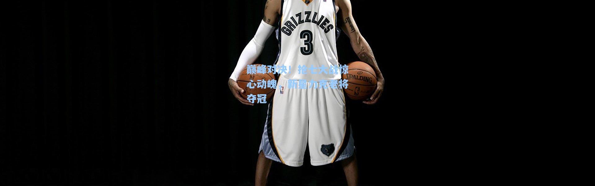 巅峰对决！抢七大战惊心动魄，新星力克老将夺冠