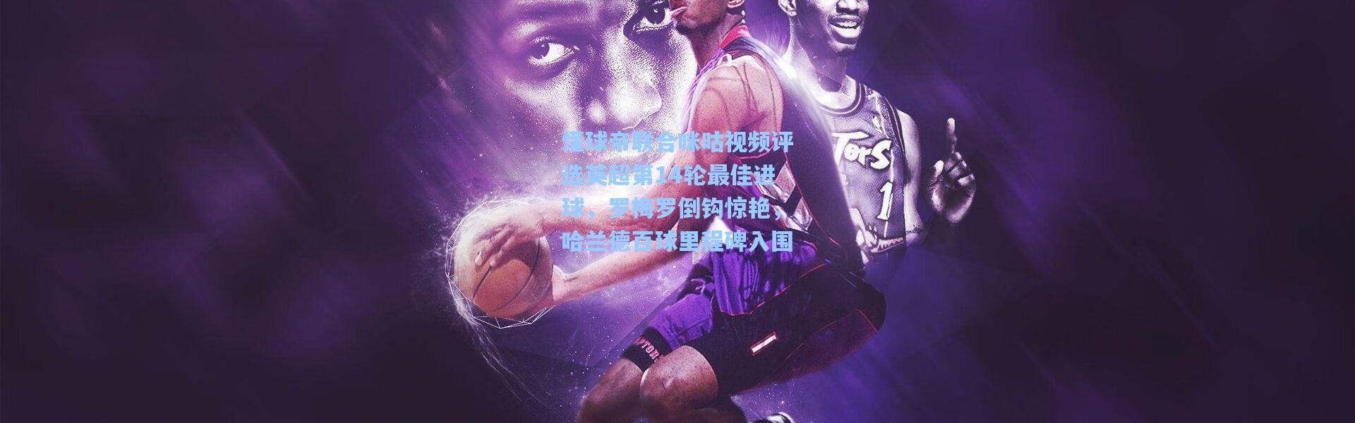 懂球帝联合咪咕视频评选英超第14轮最佳进球，罗梅罗倒钩惊艳，哈兰德百球里程碑入围