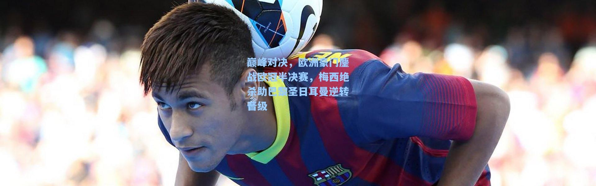 巅峰对决，欧洲豪门鏖战欧冠半决赛，梅西绝杀助巴黎圣日耳曼逆转晋级