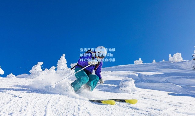 查洛巴直言开局灾难敲响警钟 蓝军后防领袖呼吁全队重拾铁血标准