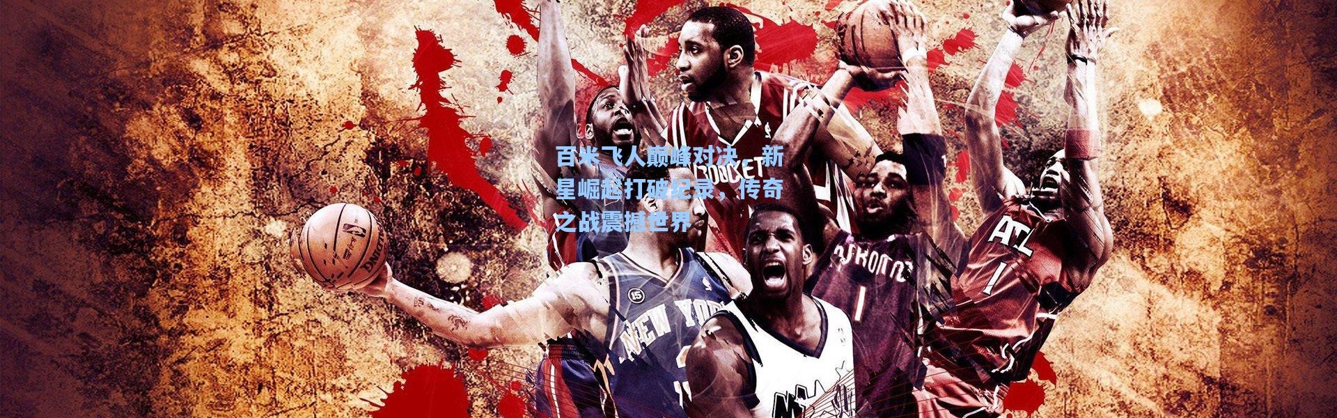 百米飞人巅峰对决，新星崛起打破纪录，传奇之战震撼世界