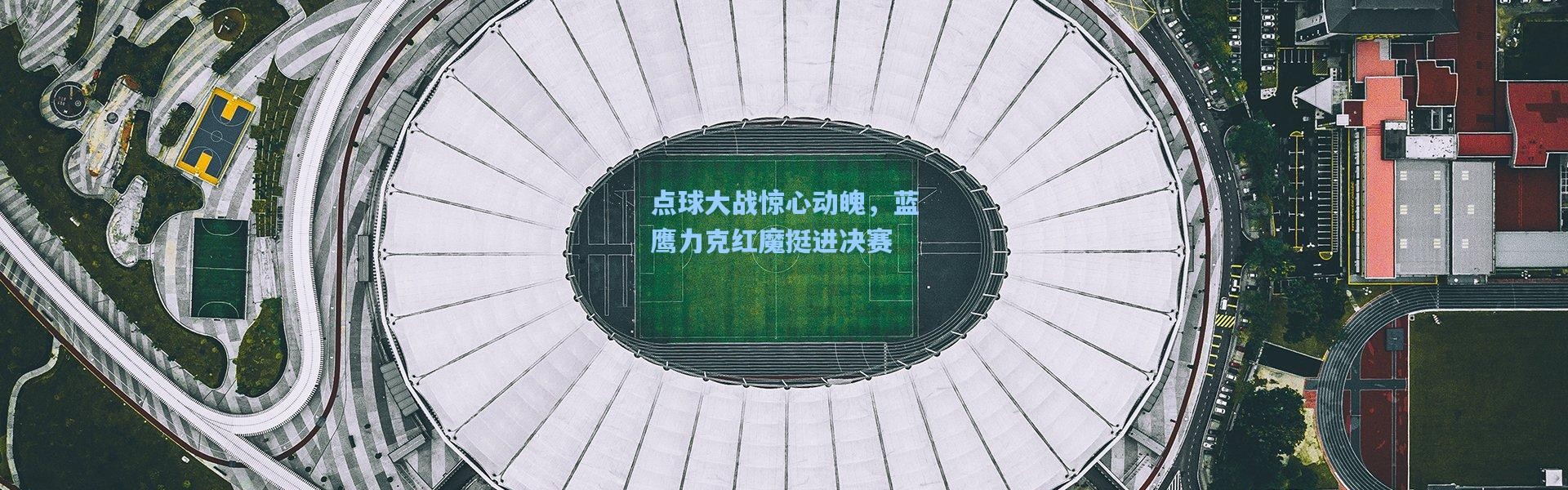 点球大战惊心动魄，蓝鹰力克红魔挺进决赛