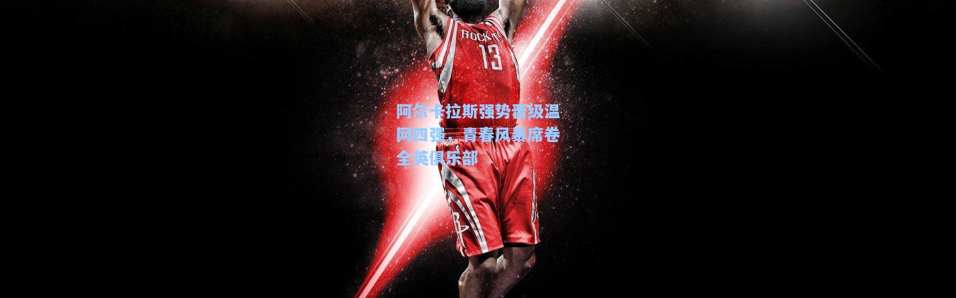 阿尔卡拉斯强势晋级温网四强，青春风暴席卷全英俱乐部