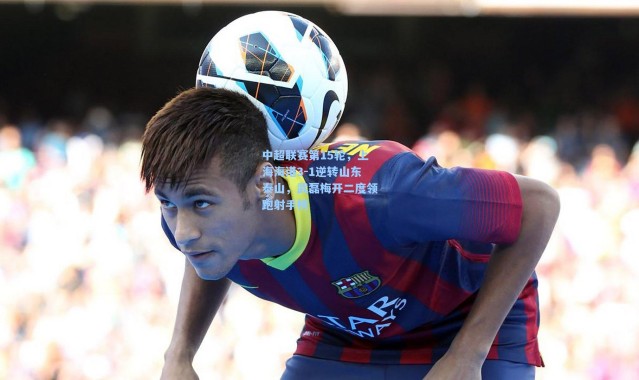 中超联赛第15轮，上海海港3-1逆转山东泰山，武磊梅开二度领跑射手榜