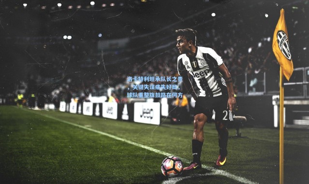 洛卡特利坦承队长之责，关键失误痛失好局，球队重整旗鼓路在何方