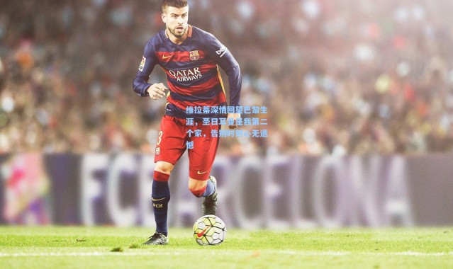 维拉蒂深情回望巴黎生涯，圣日耳曼是我第二个家，告别时刻心无遗憾