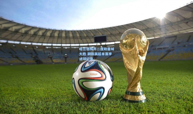 哈兰德梅开二度助曼城大胜 刷新英超单赛季进球纪录