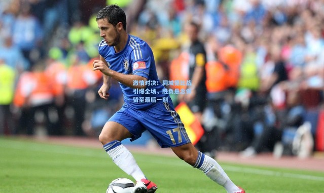 激情对决！同城德比战引爆全场，胜负悬念保留至最后一刻