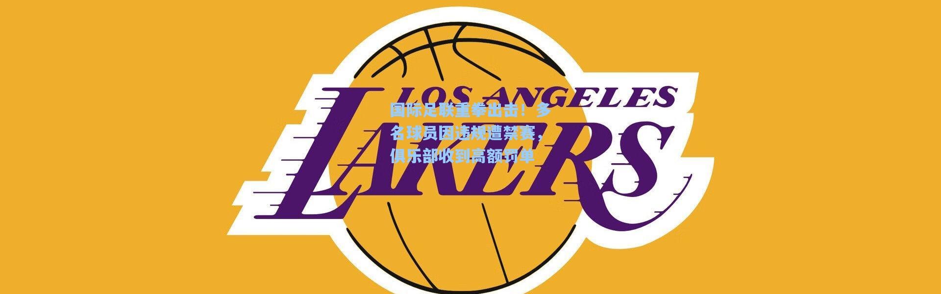 国际足联重拳出击！多名球员因违规遭禁赛，俱乐部收到高额罚单