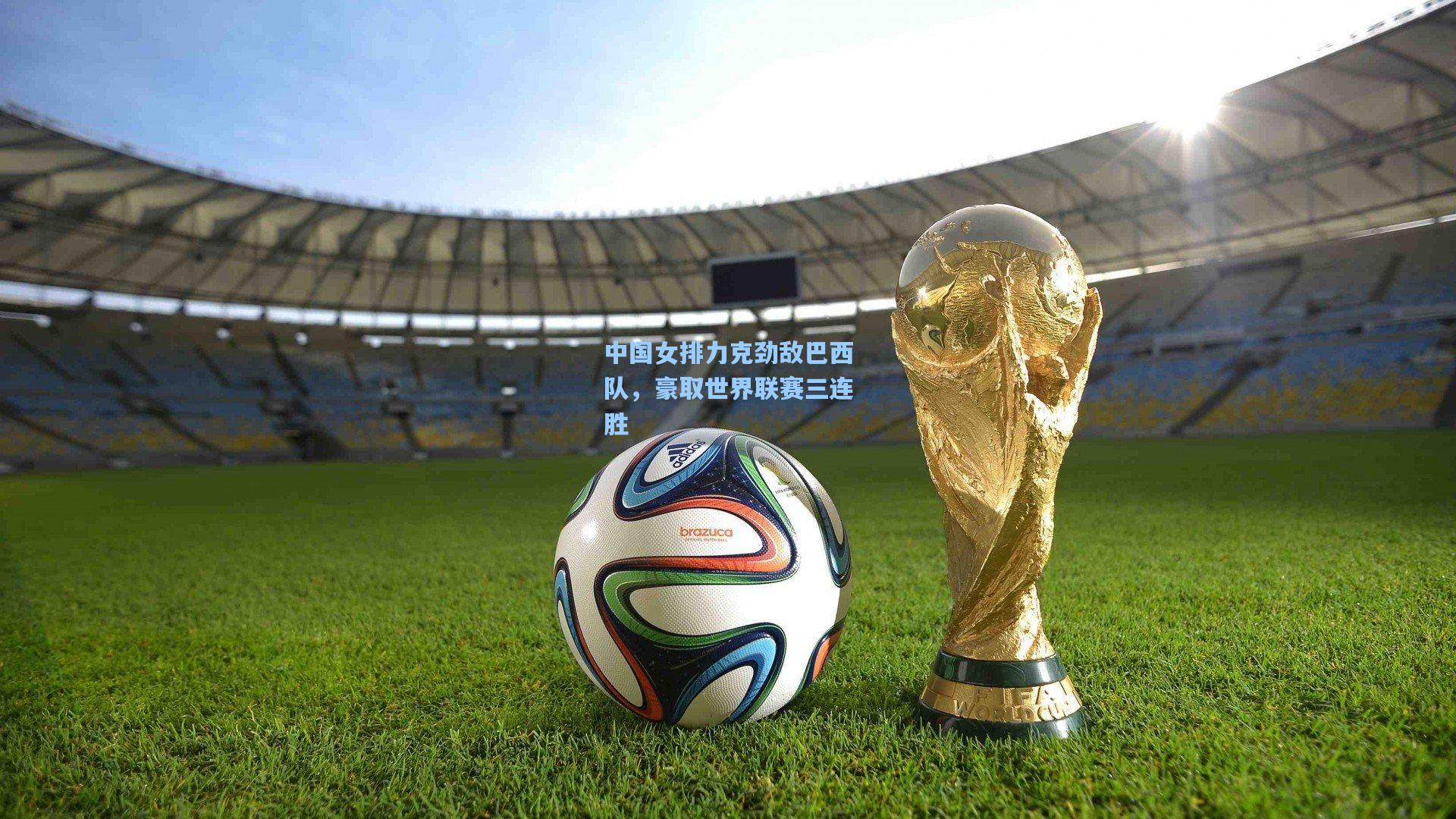 中国女排力克劲敌巴西队，豪取世界联赛三连胜