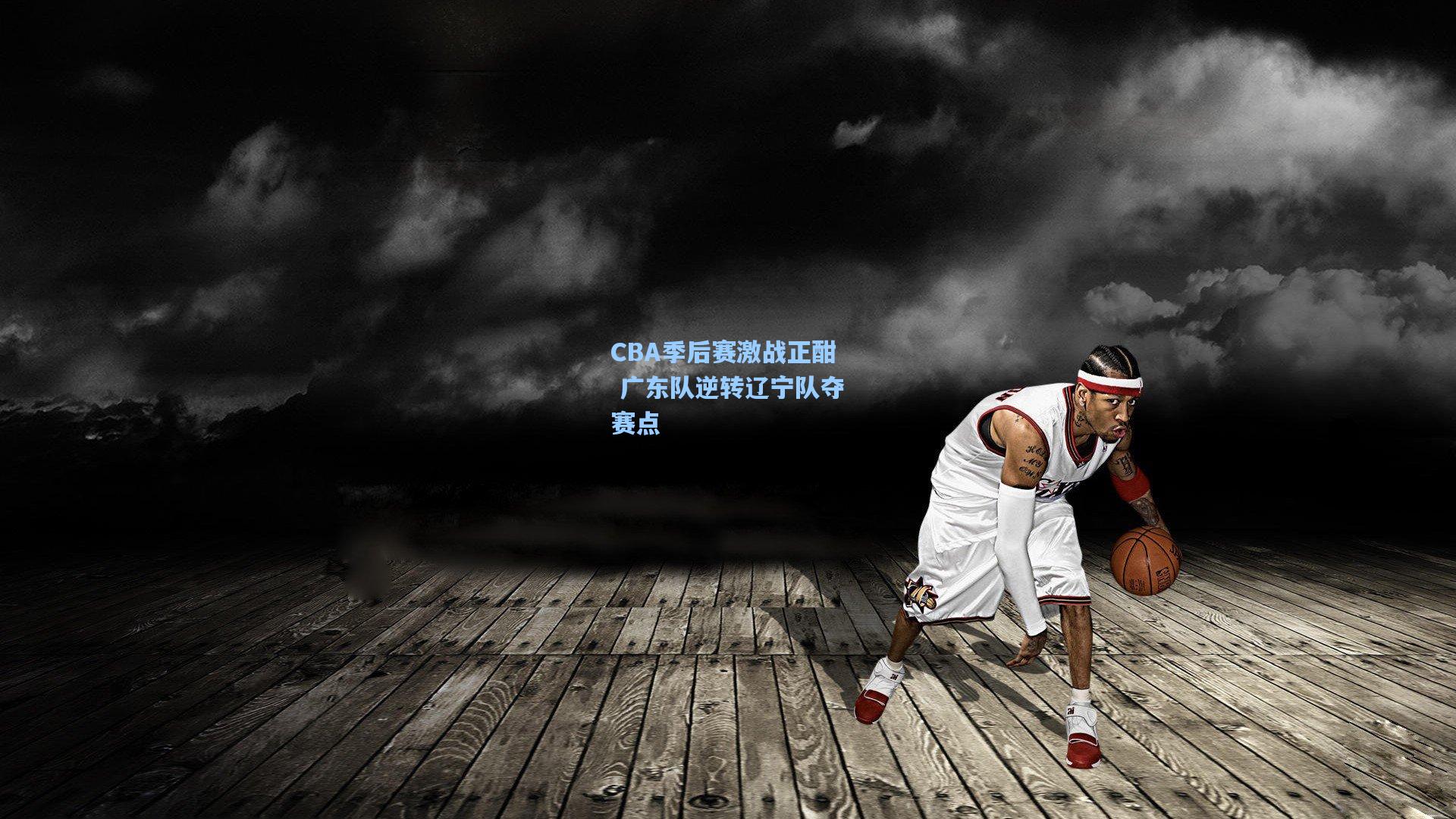 CBA季后赛激战正酣 广东队逆转辽宁队夺赛点