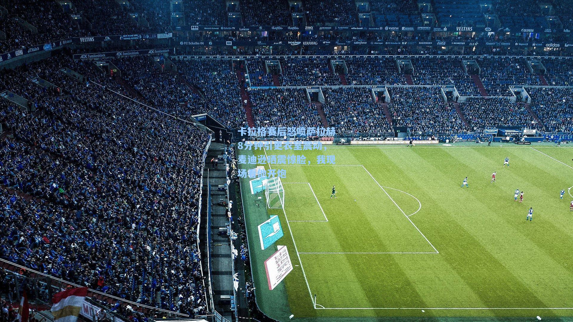 卡拉格赛后怒喷萨拉赫8分钟引更衣室震动，麦迪逊晒震惊脸，我现场看他开炮