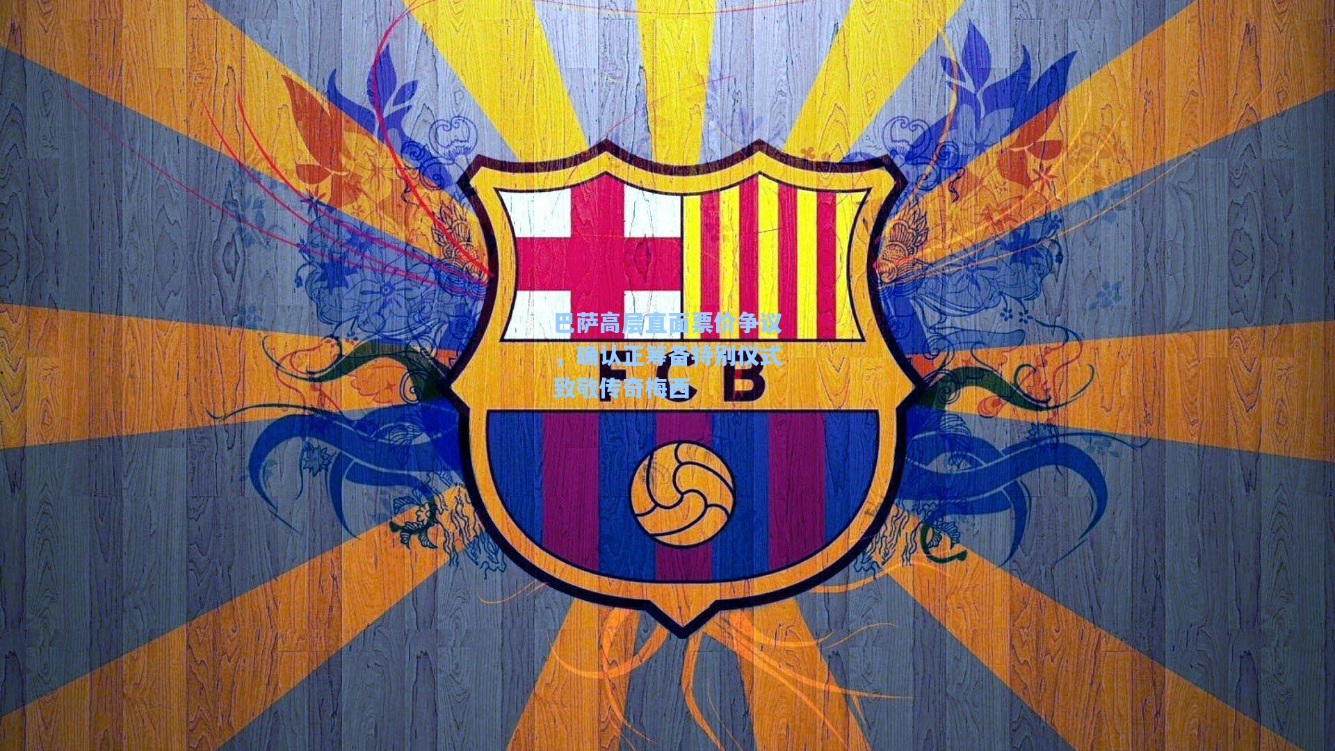 巴萨高层直面票价争议,确认正筹备特别仪式致敬传奇梅西