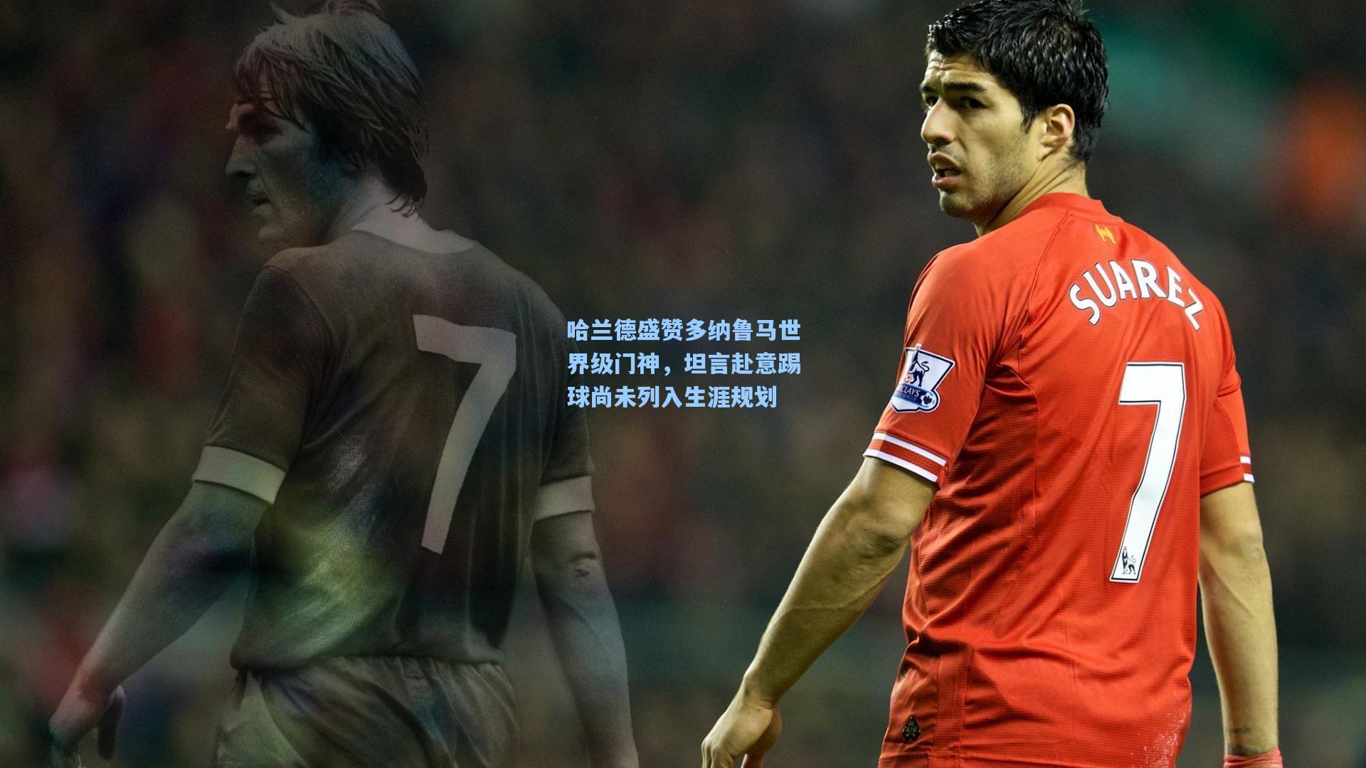 哈兰德盛赞多纳鲁马世界级门神，坦言赴意踢球尚未列入生涯规划